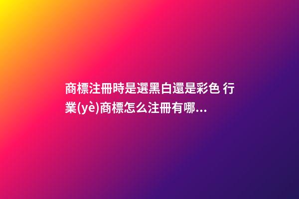 商標注冊時是選黑白還是彩色 行業(yè)商標怎么注冊有哪些條件